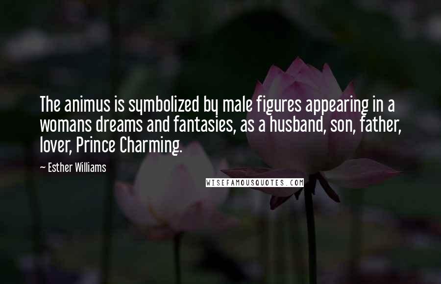 Esther Williams Quotes: The animus is symbolized by male figures appearing in a womans dreams and fantasies, as a husband, son, father, lover, Prince Charming.