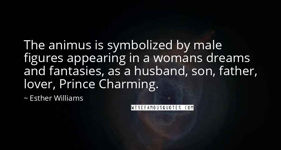 Esther Williams Quotes: The animus is symbolized by male figures appearing in a womans dreams and fantasies, as a husband, son, father, lover, Prince Charming.