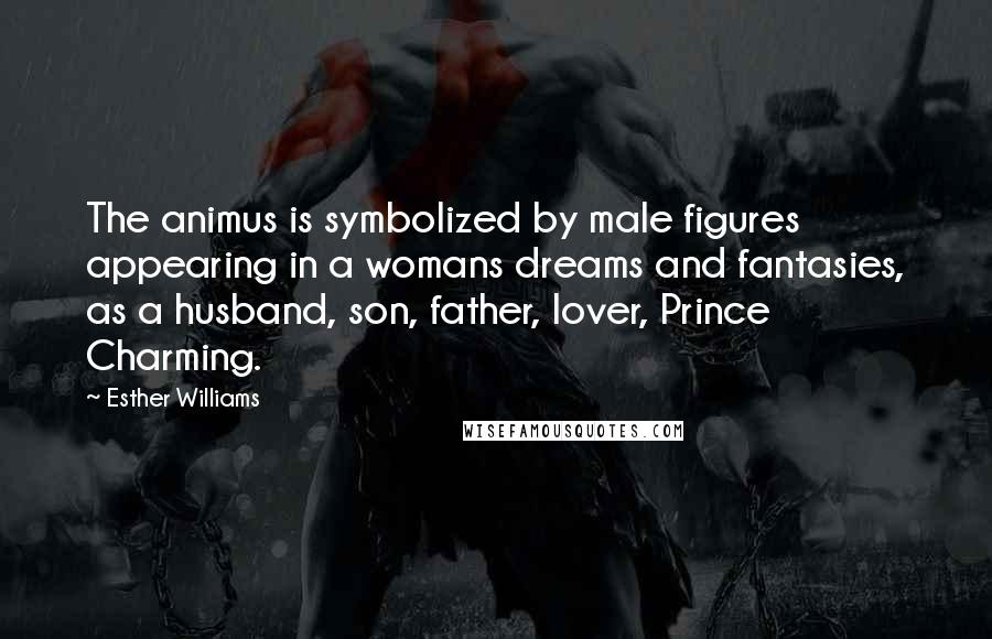 Esther Williams Quotes: The animus is symbolized by male figures appearing in a womans dreams and fantasies, as a husband, son, father, lover, Prince Charming.