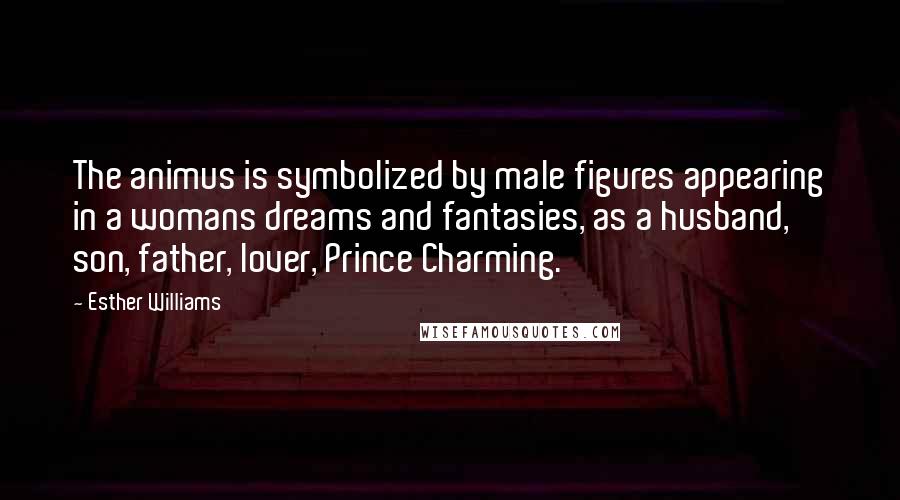 Esther Williams Quotes: The animus is symbolized by male figures appearing in a womans dreams and fantasies, as a husband, son, father, lover, Prince Charming.