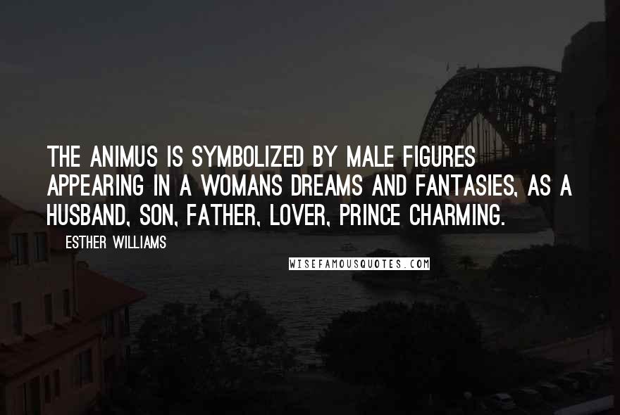 Esther Williams Quotes: The animus is symbolized by male figures appearing in a womans dreams and fantasies, as a husband, son, father, lover, Prince Charming.