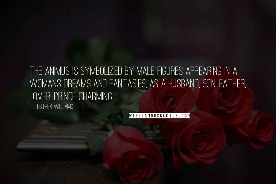 Esther Williams Quotes: The animus is symbolized by male figures appearing in a womans dreams and fantasies, as a husband, son, father, lover, Prince Charming.