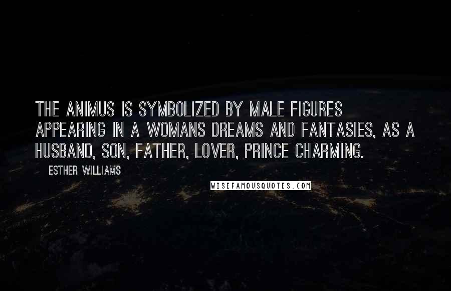 Esther Williams Quotes: The animus is symbolized by male figures appearing in a womans dreams and fantasies, as a husband, son, father, lover, Prince Charming.