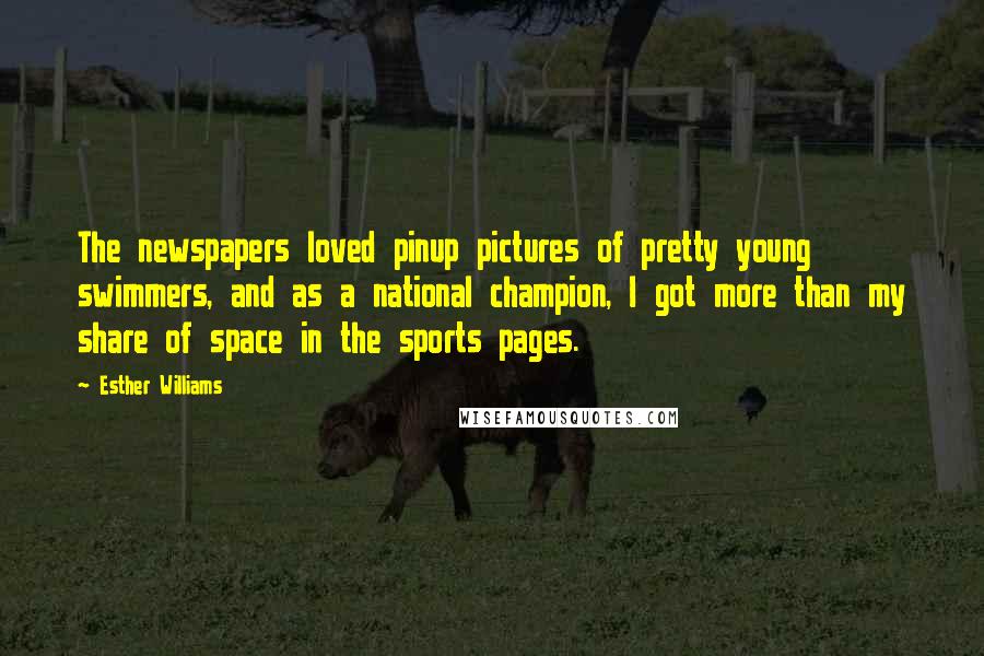 Esther Williams Quotes: The newspapers loved pinup pictures of pretty young swimmers, and as a national champion, I got more than my share of space in the sports pages.