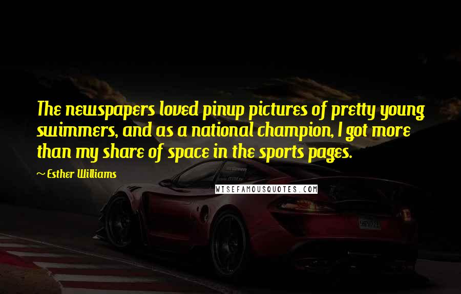Esther Williams Quotes: The newspapers loved pinup pictures of pretty young swimmers, and as a national champion, I got more than my share of space in the sports pages.