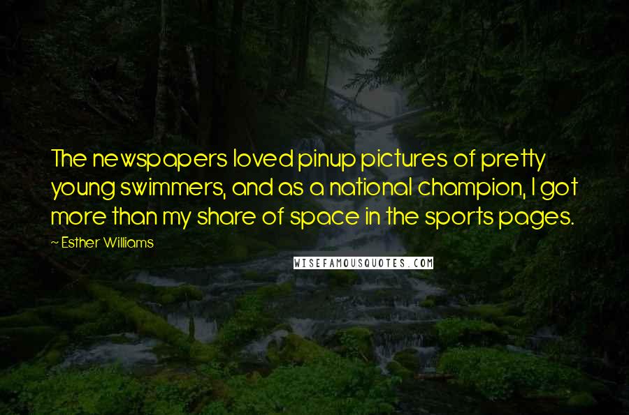 Esther Williams Quotes: The newspapers loved pinup pictures of pretty young swimmers, and as a national champion, I got more than my share of space in the sports pages.