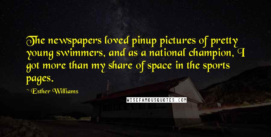Esther Williams Quotes: The newspapers loved pinup pictures of pretty young swimmers, and as a national champion, I got more than my share of space in the sports pages.