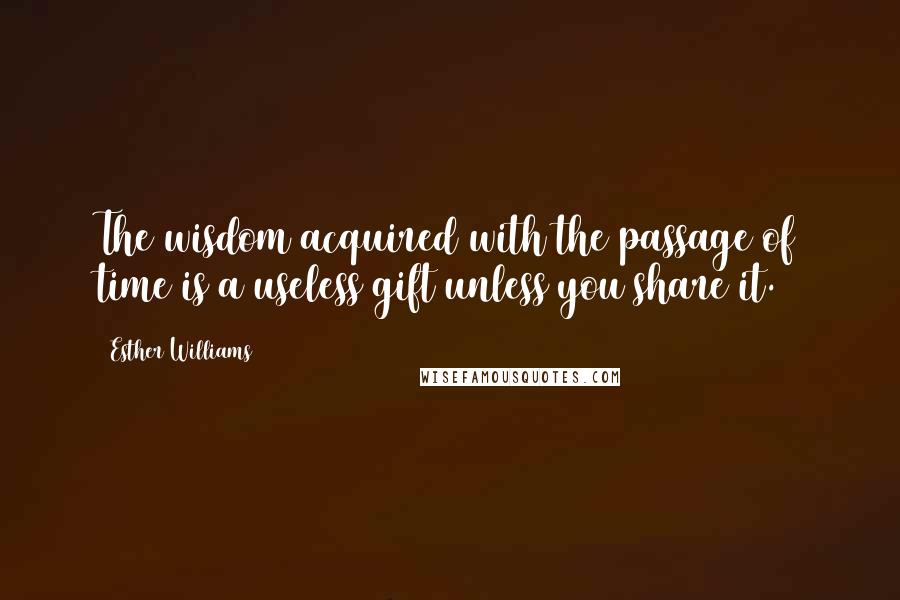 Esther Williams Quotes: The wisdom acquired with the passage of time is a useless gift unless you share it.