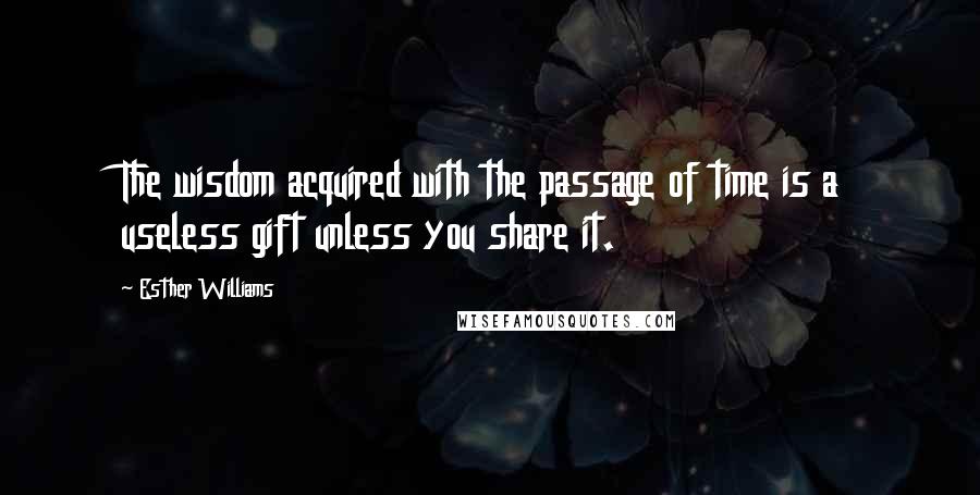 Esther Williams Quotes: The wisdom acquired with the passage of time is a useless gift unless you share it.