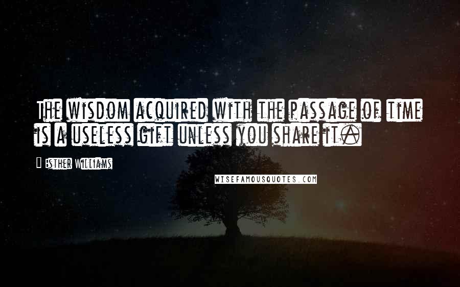 Esther Williams Quotes: The wisdom acquired with the passage of time is a useless gift unless you share it.