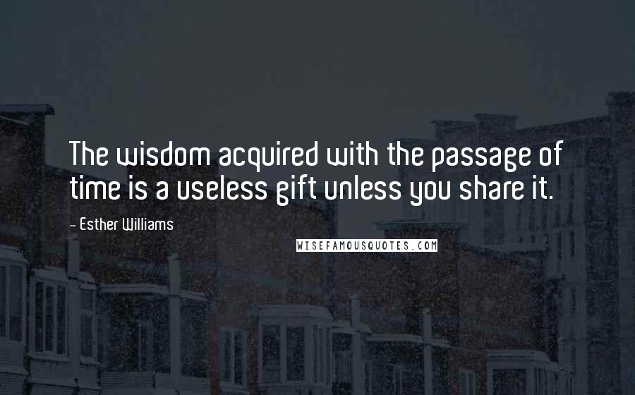 Esther Williams Quotes: The wisdom acquired with the passage of time is a useless gift unless you share it.