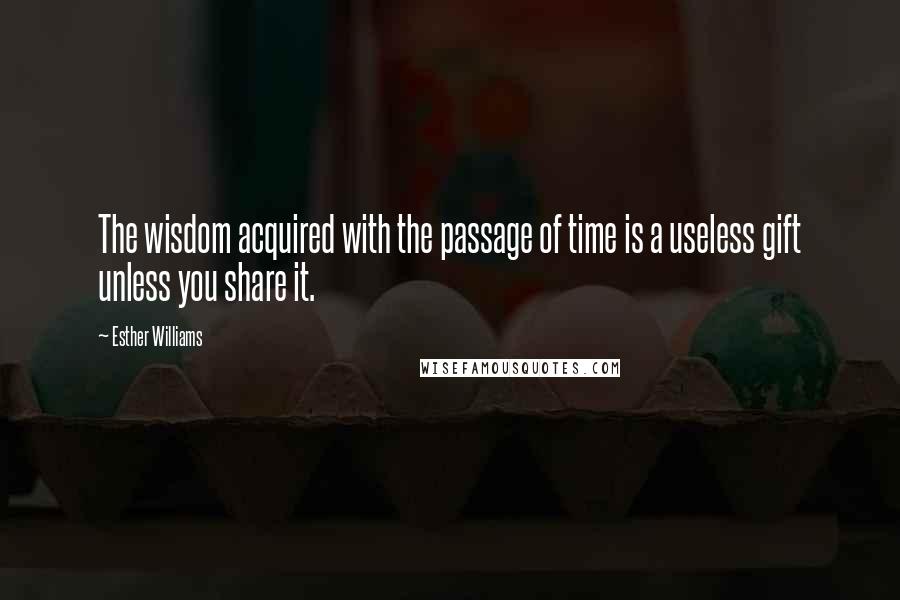 Esther Williams Quotes: The wisdom acquired with the passage of time is a useless gift unless you share it.