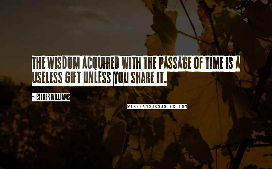 Esther Williams Quotes: The wisdom acquired with the passage of time is a useless gift unless you share it.