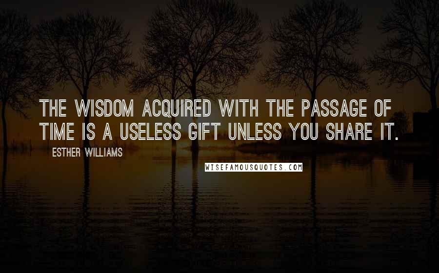 Esther Williams Quotes: The wisdom acquired with the passage of time is a useless gift unless you share it.