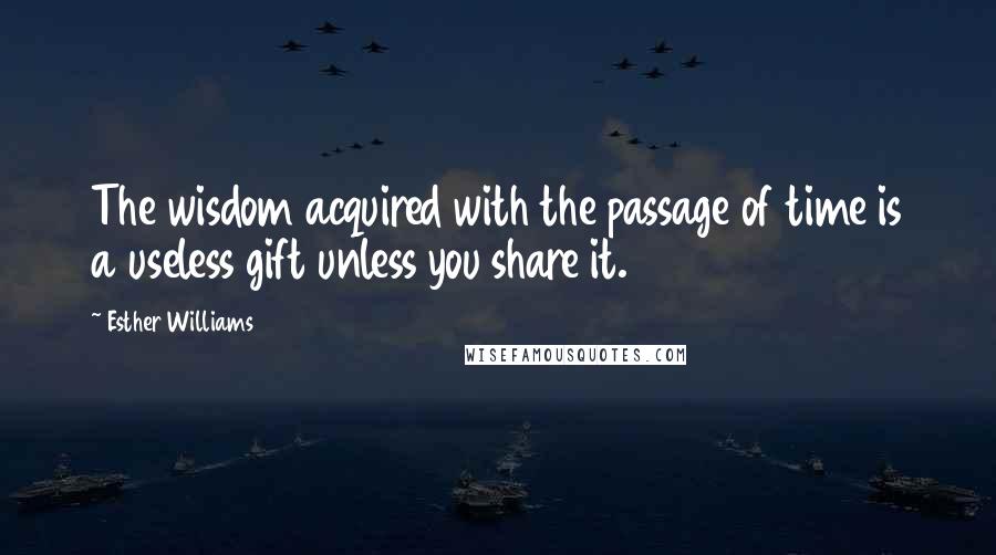 Esther Williams Quotes: The wisdom acquired with the passage of time is a useless gift unless you share it.