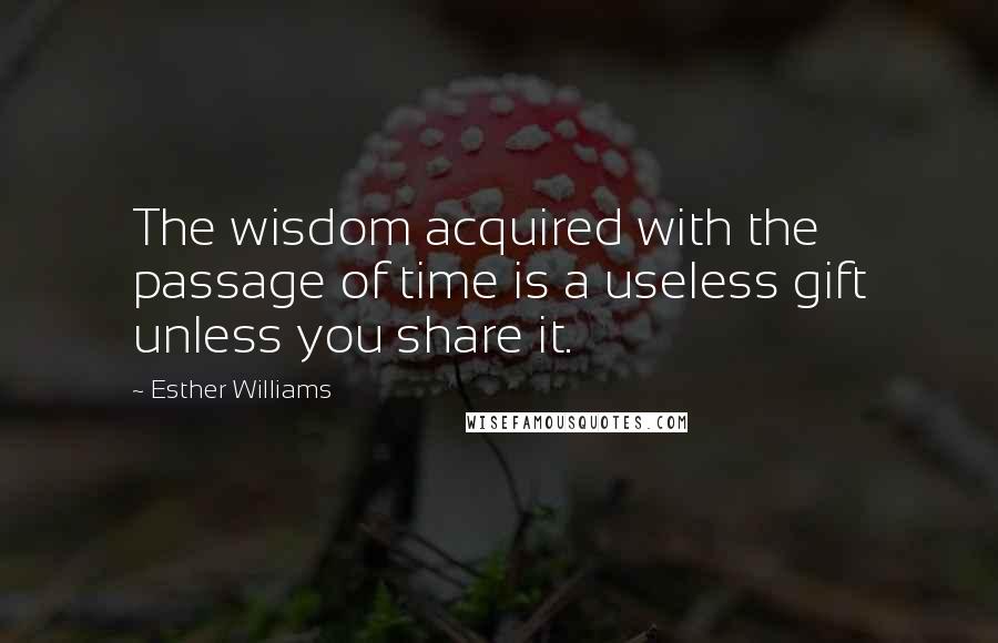 Esther Williams Quotes: The wisdom acquired with the passage of time is a useless gift unless you share it.