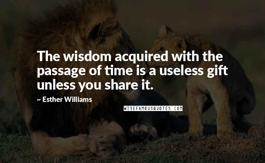 Esther Williams Quotes: The wisdom acquired with the passage of time is a useless gift unless you share it.