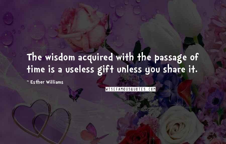 Esther Williams Quotes: The wisdom acquired with the passage of time is a useless gift unless you share it.