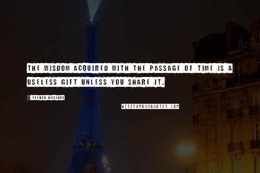 Esther Williams Quotes: The wisdom acquired with the passage of time is a useless gift unless you share it.