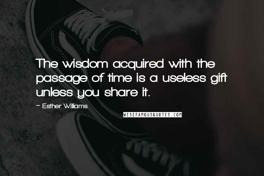 Esther Williams Quotes: The wisdom acquired with the passage of time is a useless gift unless you share it.