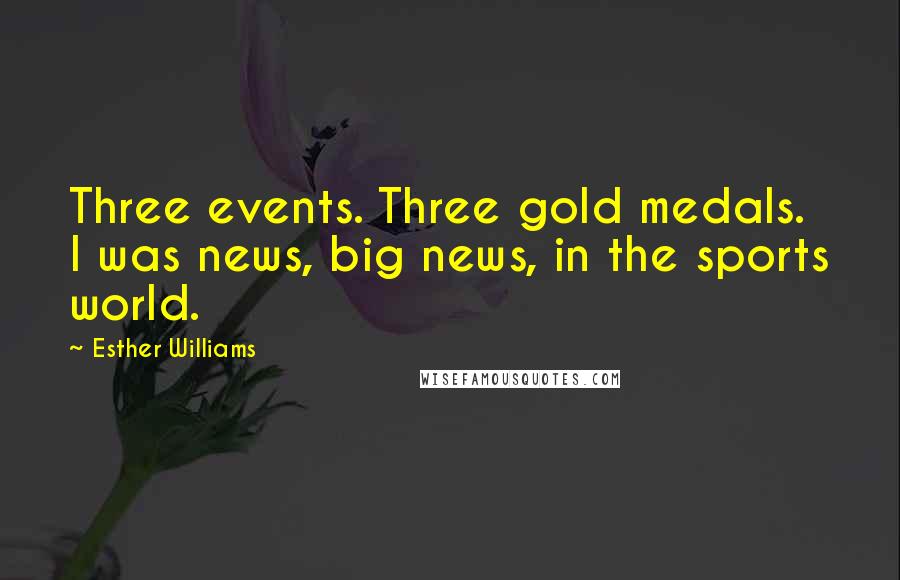 Esther Williams Quotes: Three events. Three gold medals. I was news, big news, in the sports world.