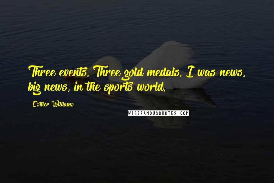 Esther Williams Quotes: Three events. Three gold medals. I was news, big news, in the sports world.