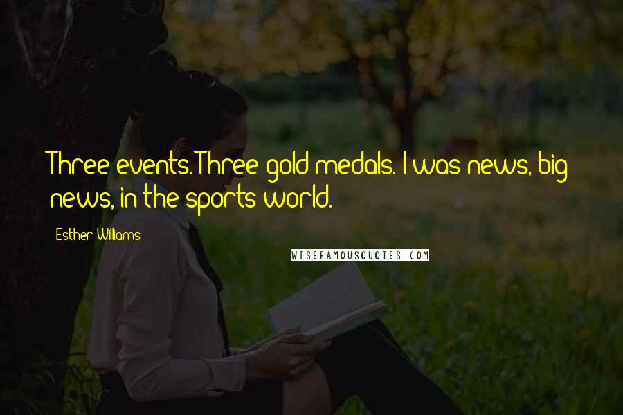 Esther Williams Quotes: Three events. Three gold medals. I was news, big news, in the sports world.