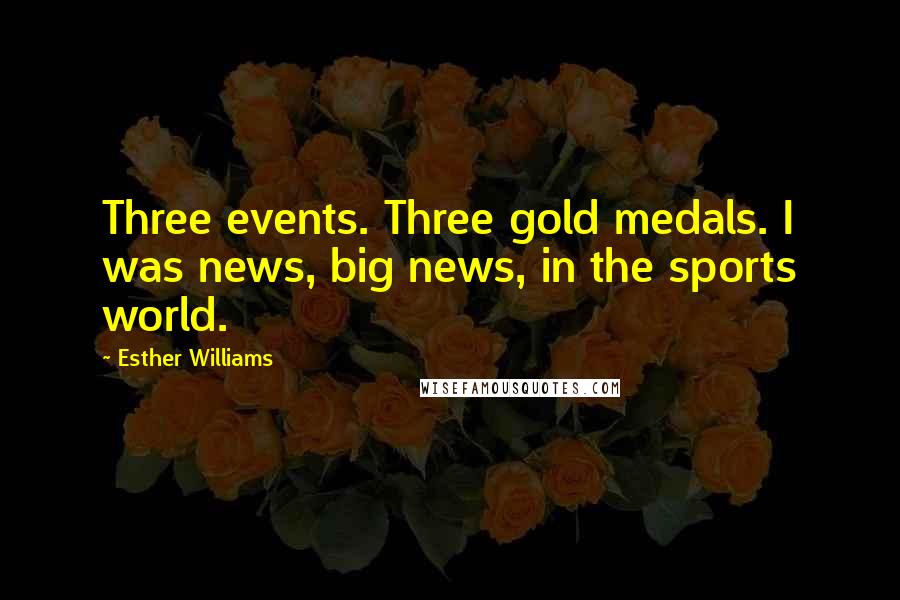 Esther Williams Quotes: Three events. Three gold medals. I was news, big news, in the sports world.