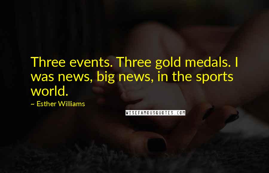 Esther Williams Quotes: Three events. Three gold medals. I was news, big news, in the sports world.