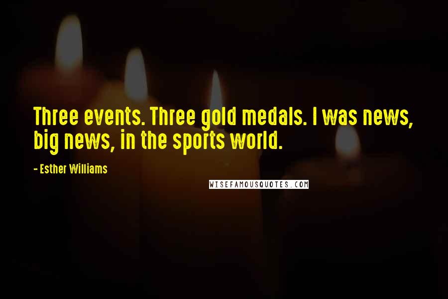 Esther Williams Quotes: Three events. Three gold medals. I was news, big news, in the sports world.