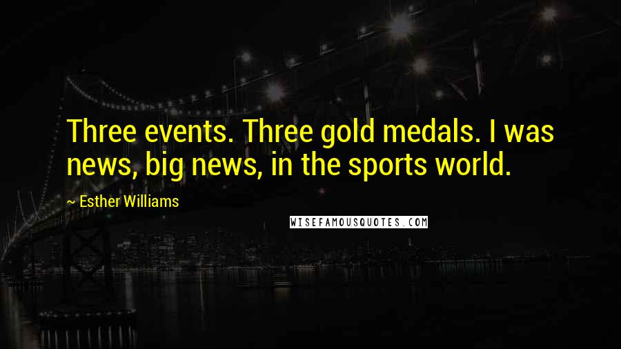 Esther Williams Quotes: Three events. Three gold medals. I was news, big news, in the sports world.