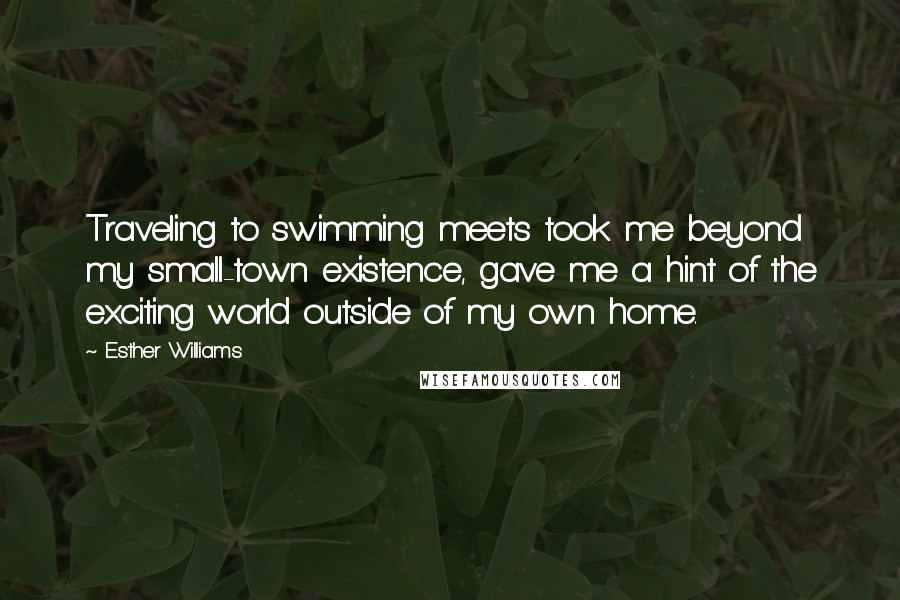 Esther Williams Quotes: Traveling to swimming meets took me beyond my small-town existence, gave me a hint of the exciting world outside of my own home.