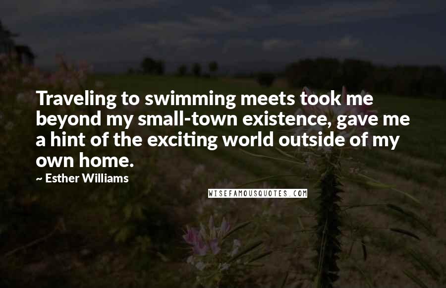 Esther Williams Quotes: Traveling to swimming meets took me beyond my small-town existence, gave me a hint of the exciting world outside of my own home.