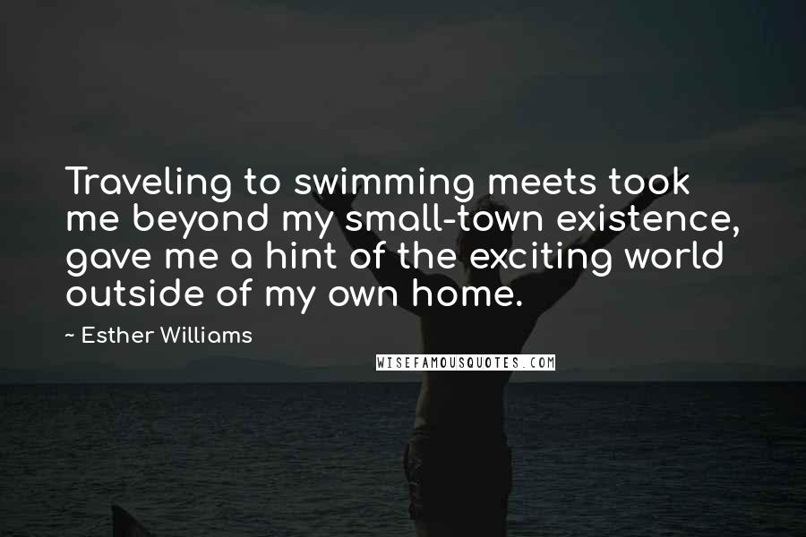 Esther Williams Quotes: Traveling to swimming meets took me beyond my small-town existence, gave me a hint of the exciting world outside of my own home.