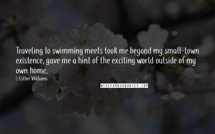 Esther Williams Quotes: Traveling to swimming meets took me beyond my small-town existence, gave me a hint of the exciting world outside of my own home.