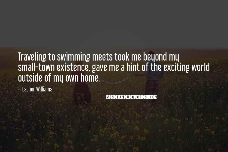 Esther Williams Quotes: Traveling to swimming meets took me beyond my small-town existence, gave me a hint of the exciting world outside of my own home.