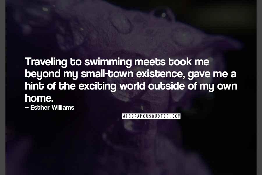 Esther Williams Quotes: Traveling to swimming meets took me beyond my small-town existence, gave me a hint of the exciting world outside of my own home.