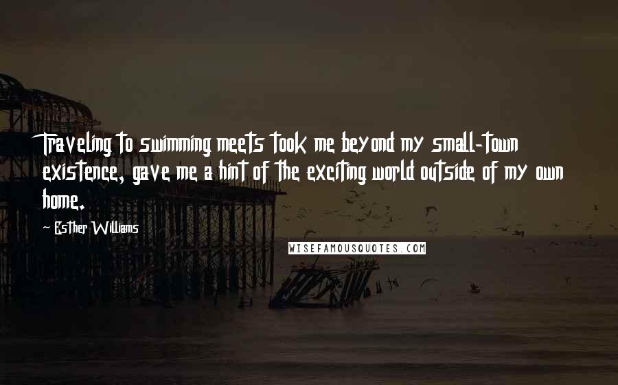 Esther Williams Quotes: Traveling to swimming meets took me beyond my small-town existence, gave me a hint of the exciting world outside of my own home.