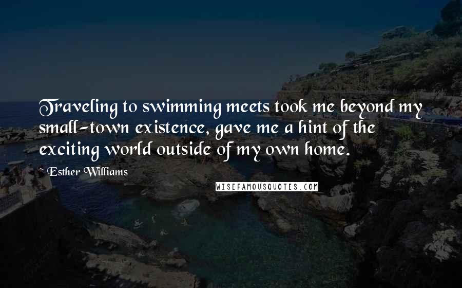 Esther Williams Quotes: Traveling to swimming meets took me beyond my small-town existence, gave me a hint of the exciting world outside of my own home.