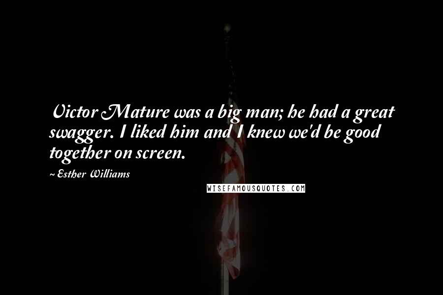 Esther Williams Quotes: Victor Mature was a big man; he had a great swagger. I liked him and I knew we'd be good together on screen.