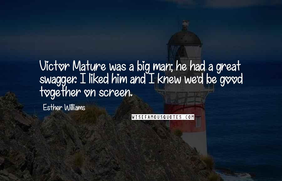Esther Williams Quotes: Victor Mature was a big man; he had a great swagger. I liked him and I knew we'd be good together on screen.