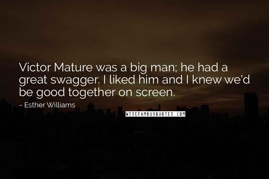 Esther Williams Quotes: Victor Mature was a big man; he had a great swagger. I liked him and I knew we'd be good together on screen.
