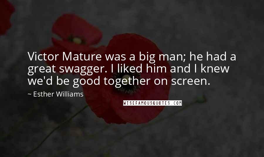 Esther Williams Quotes: Victor Mature was a big man; he had a great swagger. I liked him and I knew we'd be good together on screen.