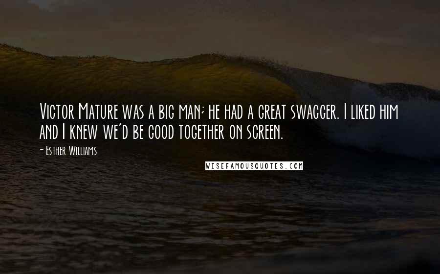 Esther Williams Quotes: Victor Mature was a big man; he had a great swagger. I liked him and I knew we'd be good together on screen.