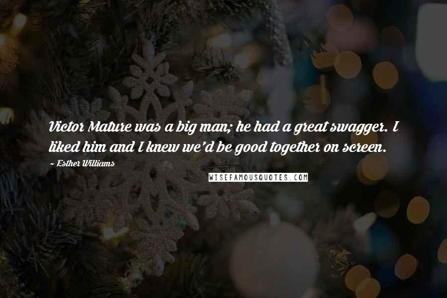Esther Williams Quotes: Victor Mature was a big man; he had a great swagger. I liked him and I knew we'd be good together on screen.
