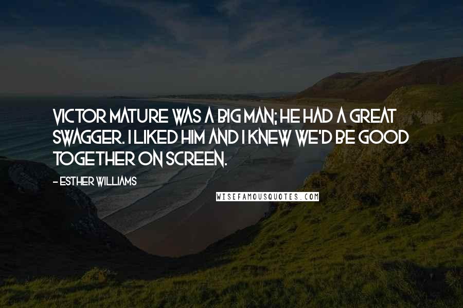 Esther Williams Quotes: Victor Mature was a big man; he had a great swagger. I liked him and I knew we'd be good together on screen.