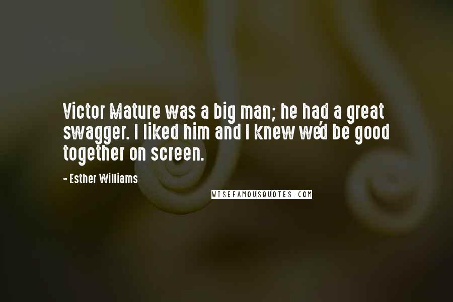 Esther Williams Quotes: Victor Mature was a big man; he had a great swagger. I liked him and I knew we'd be good together on screen.