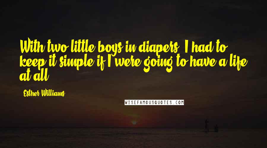 Esther Williams Quotes: With two little boys in diapers, I had to keep it simple if I were going to have a life at all.