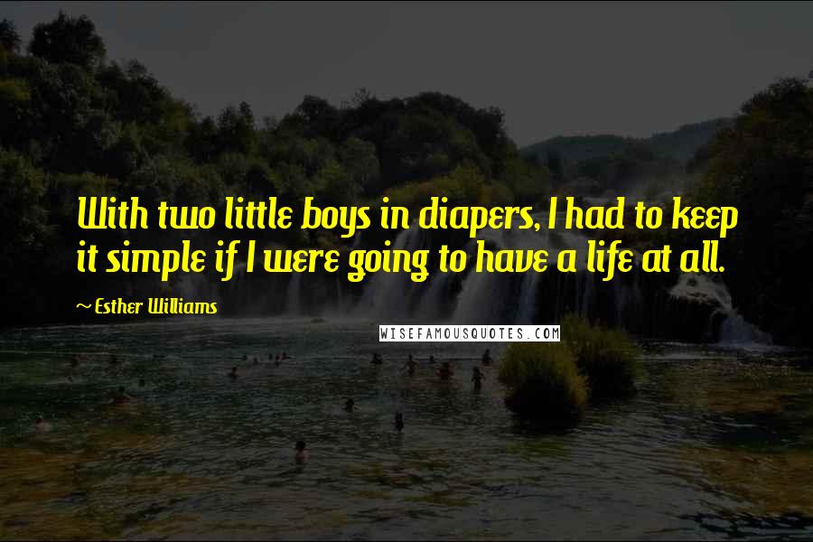 Esther Williams Quotes: With two little boys in diapers, I had to keep it simple if I were going to have a life at all.