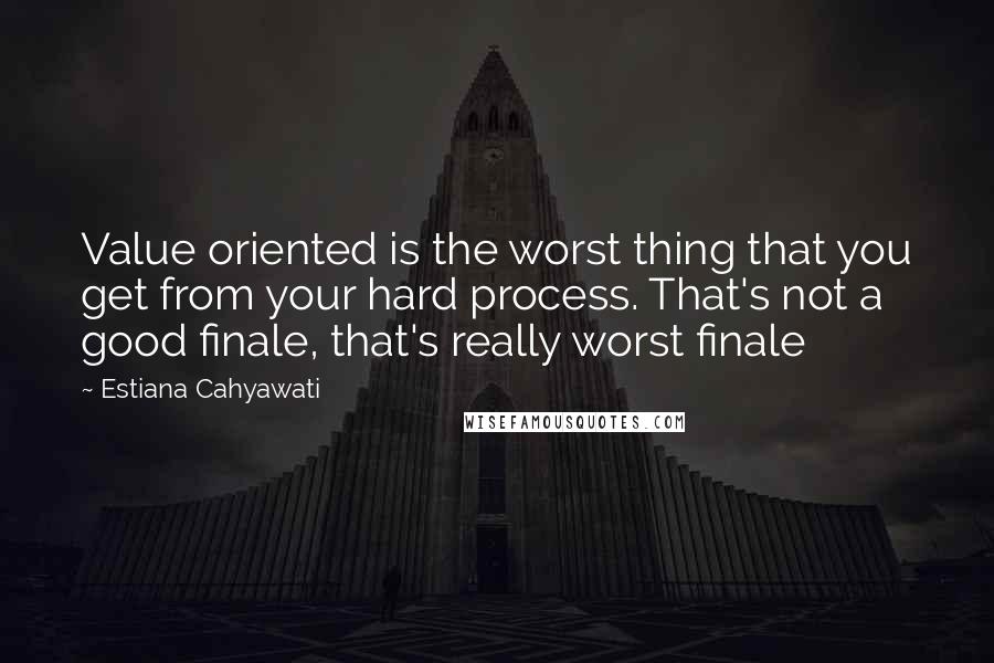 Estiana Cahyawati Quotes: Value oriented is the worst thing that you get from your hard process. That's not a good finale, that's really worst finale